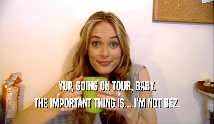 YUP, GOING ON TOUR, BABY. THE IMPORTANT THING IS... I'M NOT BEZ. 