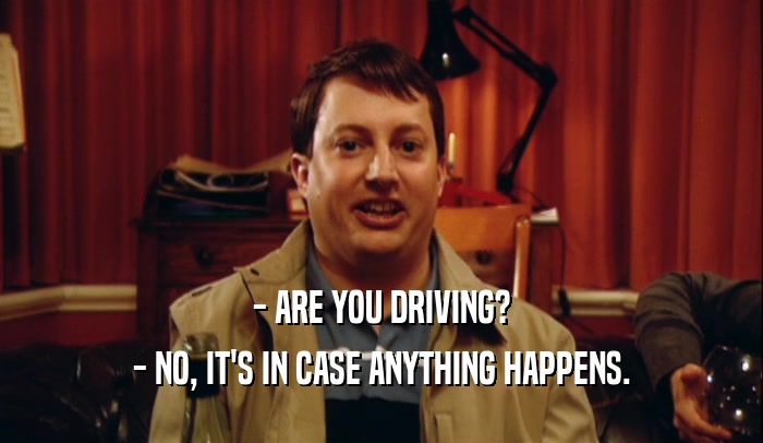 - ARE YOU DRIVING? - NO, IT'S IN CASE ANYTHING HAPPENS. 