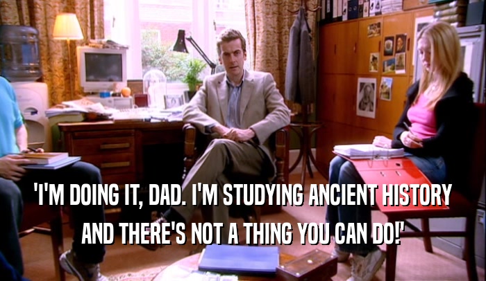 'I'M DOING IT, DAD. I'M STUDYING ANCIENT HISTORY
 AND THERE'S NOT A THING YOU CAN DO!'
 