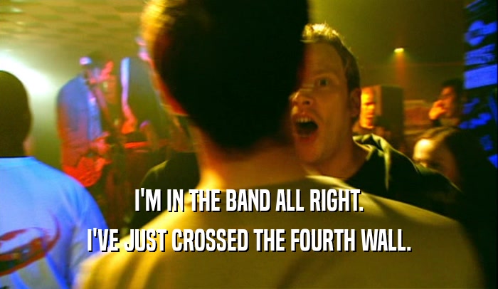 I'M IN THE BAND ALL RIGHT.
 I'VE JUST CROSSED THE FOURTH WALL.
 