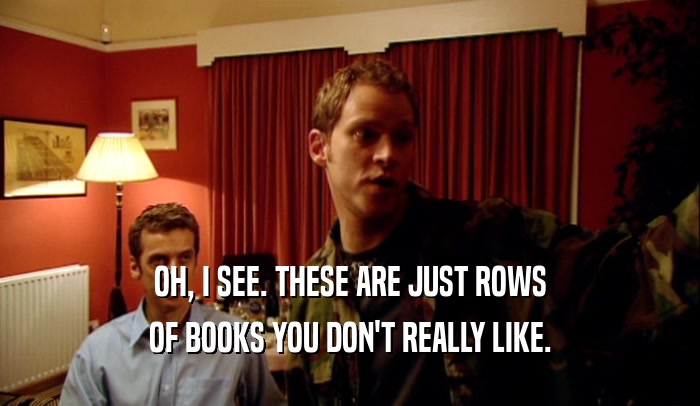 OH, I SEE. THESE ARE JUST ROWS OF BOOKS YOU DON'T REALLY LIKE. 