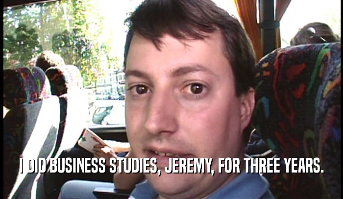 I DID BUSINESS STUDIES, JEREMY, FOR THREE YEARS.  