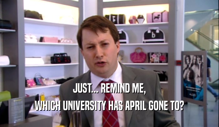 JUST... REMIND ME,
 WHICH UNIVERSITY HAS APRIL GONE TO?
 