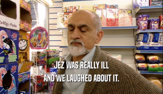 JEZ WAS REALLY ILL AND WE LAUGHED ABOUT IT. 