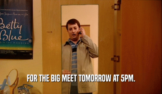 FOR THE BIG MEET TOMORROW AT 5PM.  