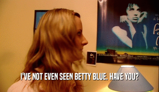 I'VE NOT EVEN SEEN BETTY BLUE. HAVE YOU?  