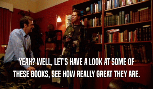 YEAH? WELL, LET'S HAVE A LOOK AT SOME OF THESE BOOKS, SEE HOW REALLY GREAT THEY ARE. 