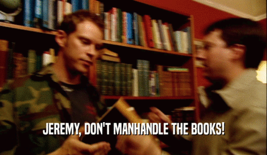 JEREMY, DON'T MANHANDLE THE BOOKS!  
