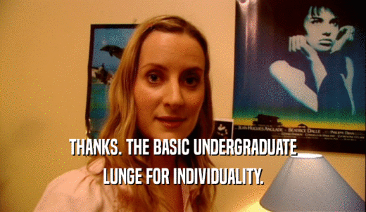 THANKS. THE BASIC UNDERGRADUATE LUNGE FOR INDIVIDUALITY. 