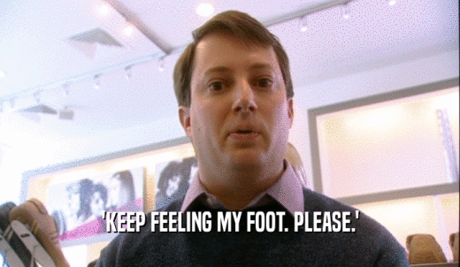 'KEEP FEELING MY FOOT. PLEASE.'  