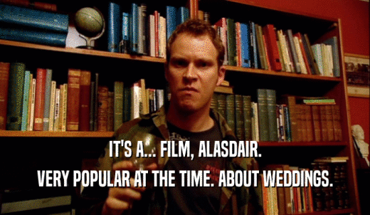IT'S A... FILM, ALASDAIR. VERY POPULAR AT THE TIME. ABOUT WEDDINGS. 