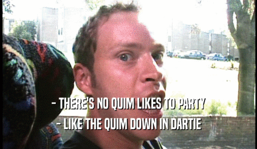 - THERE'S NO QUIM LIKES TO PARTY - LIKE THE QUIM DOWN IN DARTIE 