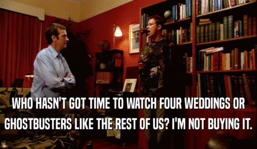 WHO HASN'T GOT TIME TO WATCH FOUR WEDDINGS OR GHOSTBUSTERS LIKE THE REST OF US? I'M NOT BUYING IT. 