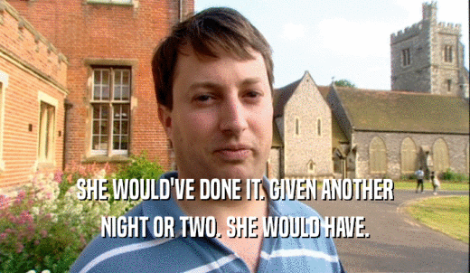 SHE WOULD'VE DONE IT. GIVEN ANOTHER NIGHT OR TWO. SHE WOULD HAVE. 