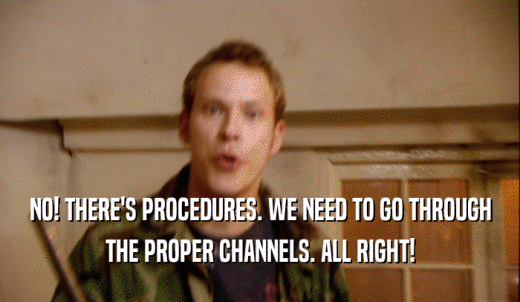 NO! THERE'S PROCEDURES. WE NEED TO GO THROUGH THE PROPER CHANNELS. ALL RIGHT! 