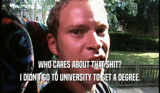 WHO CARES ABOUT THAT SHIT? I DIDN'T GO TO UNIVERSITY TO GET A DEGREE. 
