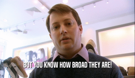 BUT YOU KNOW HOW BROAD THEY ARE!  
