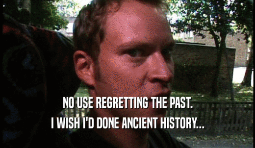NO USE REGRETTING THE PAST. I WISH I'D DONE ANCIENT HISTORY... 
