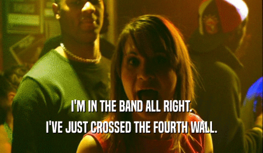 I'M IN THE BAND ALL RIGHT. I'VE JUST CROSSED THE FOURTH WALL. 