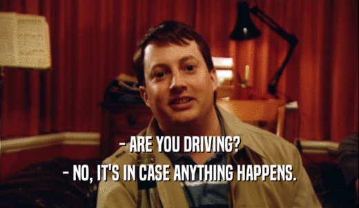 - ARE YOU DRIVING? - NO, IT'S IN CASE ANYTHING HAPPENS. 