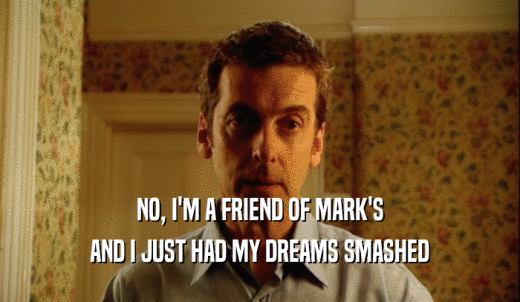 NO, I'M A FRIEND OF MARK'S AND I JUST HAD MY DREAMS SMASHED 