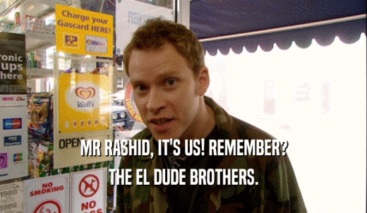 MR RASHID, IT'S US! REMEMBER? THE EL DUDE BROTHERS. 