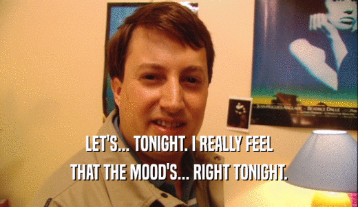 LET'S... TONIGHT. I REALLY FEEL THAT THE MOOD'S... RIGHT TONIGHT. 