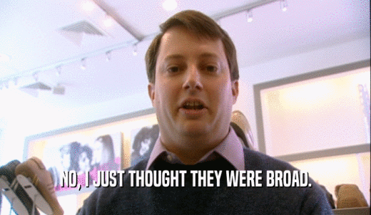 NO, I JUST THOUGHT THEY WERE BROAD.  