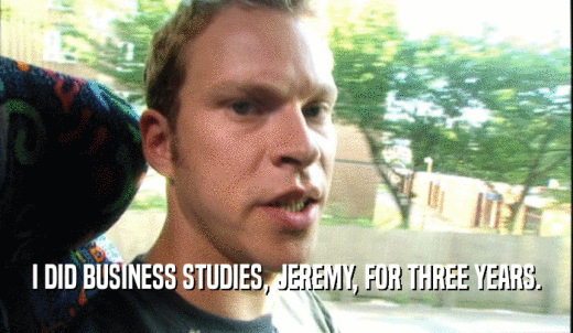I DID BUSINESS STUDIES, JEREMY, FOR THREE YEARS.  