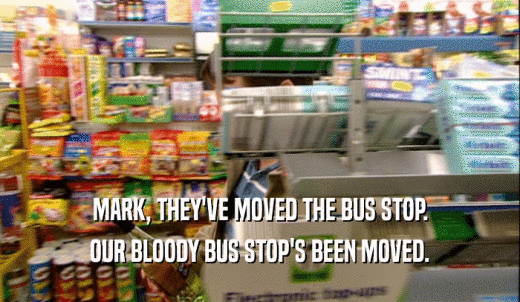 MARK, THEY'VE MOVED THE BUS STOP. OUR BLOODY BUS STOP'S BEEN MOVED. 