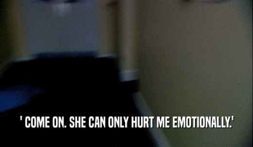 ' COME ON. SHE CAN ONLY HURT ME EMOTIONALLY.'  