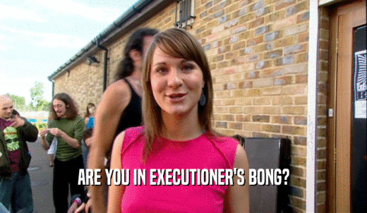 ARE YOU IN EXECUTIONER'S BONG?  
