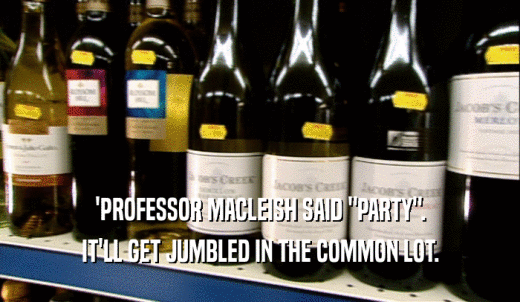 'PROFESSOR MACLEISH SAID 'PARTY'. IT'LL GET JUMBLED IN THE COMMON LOT. 