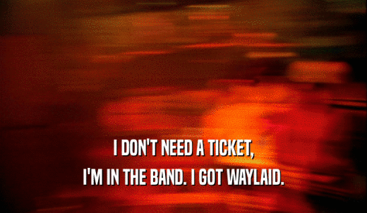 I DON'T NEED A TICKET, I'M IN THE BAND. I GOT WAYLAID. 
