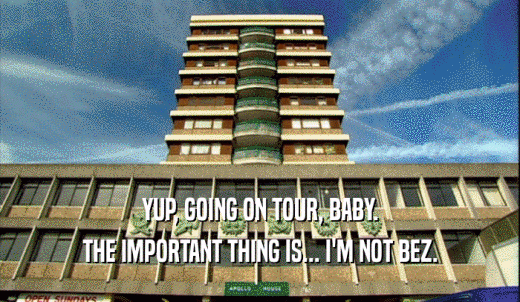 YUP, GOING ON TOUR, BABY. THE IMPORTANT THING IS... I'M NOT BEZ. 