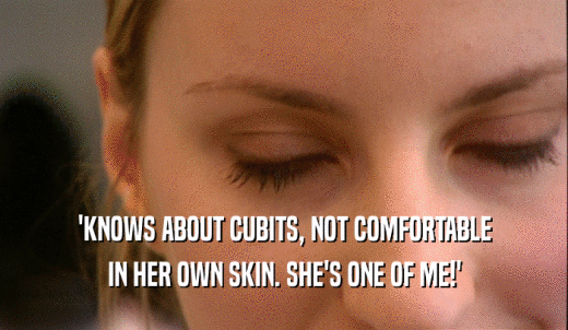'KNOWS ABOUT CUBITS, NOT COMFORTABLE IN HER OWN SKIN. SHE'S ONE OF ME!' 