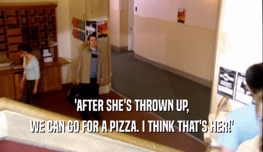 'AFTER SHE'S THROWN UP, WE CAN GO FOR A PIZZA. I THINK THAT'S HER!' 