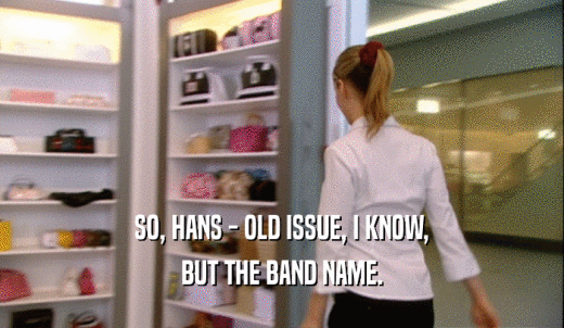 SO, HANS - OLD ISSUE, I KNOW, BUT THE BAND NAME. 