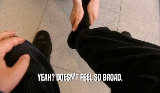YEAH? DOESN'T FEEL SO BROAD.  