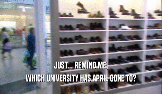 JUST... REMIND ME, WHICH UNIVERSITY HAS APRIL GONE TO? 
