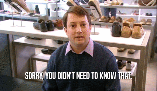 SORRY, YOU DIDN'T NEED TO KNOW THAT.  