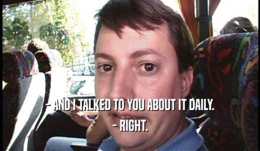 - AND I TALKED TO YOU ABOUT IT DAILY. - RIGHT. 