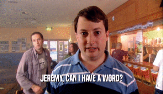 JEREMY, CAN I HAVE A WORD?  