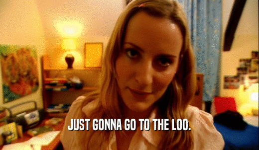 JUST GONNA GO TO THE LOO.  
