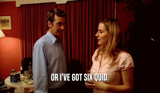 OR I'VE GOT SIX QUID.  