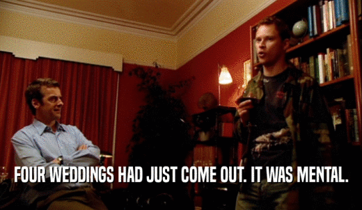 FOUR WEDDINGS HAD JUST COME OUT. IT WAS MENTAL.  