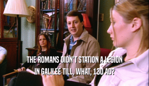 THE ROMANS DIDN'T STATION A LEGION IN GALILEE TILL, WHAT, 130 AD? 