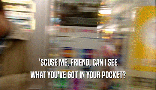 'SCUSE ME, FRIEND, CAN I SEE WHAT YOU'VE GOT IN YOUR POCKET? 