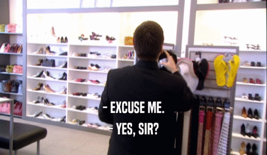 - EXCUSE ME. - YES, SIR? 