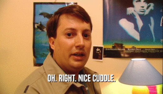 OH. RIGHT. NICE CUDDLE.  